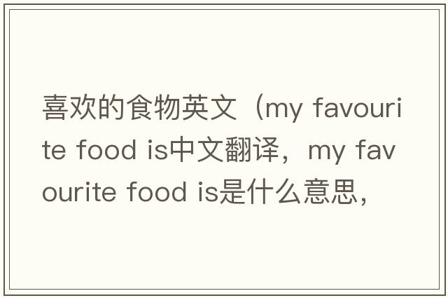 喜歡的食物英文（my favourite food is中文翻譯，my favourite food is是什么意思，my favourite food is發(fā)音、用法及例句）