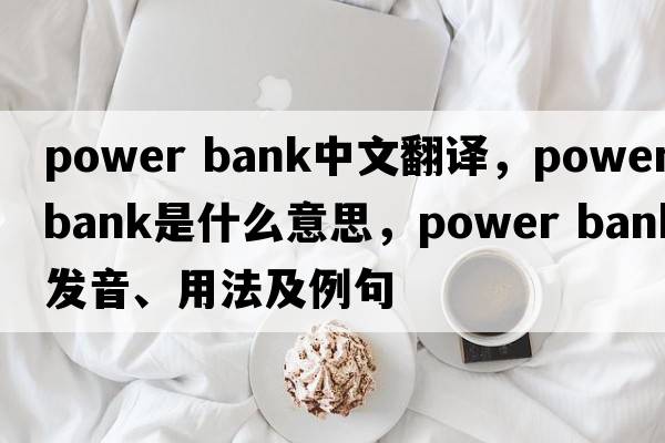 power bank中文翻譯，power bank是什么意思，power bank發(fā)音、用法及例句