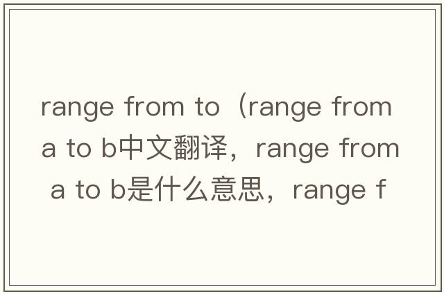 range from to（range from A to B中文翻譯，range from A to B是什么意思，range from A to B發(fā)音、用法及例句）