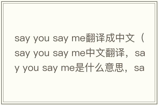 say you say me翻譯成中文（say you say me中文翻譯，say you say me是什么意思，say you say me發(fā)音、用法及例句）