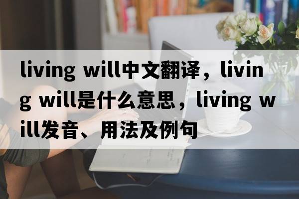 living will中文翻譯，living will是什么意思，living will發(fā)音、用法及例句