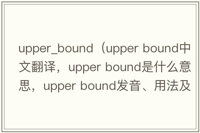 upper_bound（upper bound中文翻譯，upper bound是什么意思，upper bound發(fā)音、用法及例句）