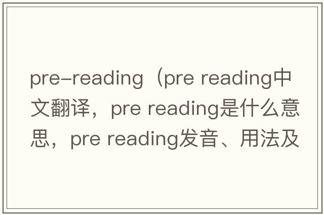 pre-reading（pre reading中文翻譯，pre reading是什么意思，pre reading發(fā)音、用法及例句）