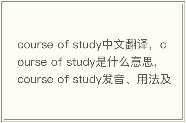 course of study中文翻譯，course of study是什么意思，course of study發(fā)音、用法及例句