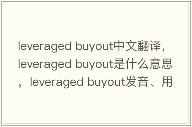 leveraged buyout中文翻譯，leveraged buyout是什么意思，leveraged buyout發(fā)音、用法及例句