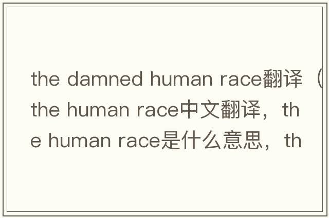 the damned human race翻譯（the human race中文翻譯，the human race是什么意思，the human race發(fā)音、用法及例句）