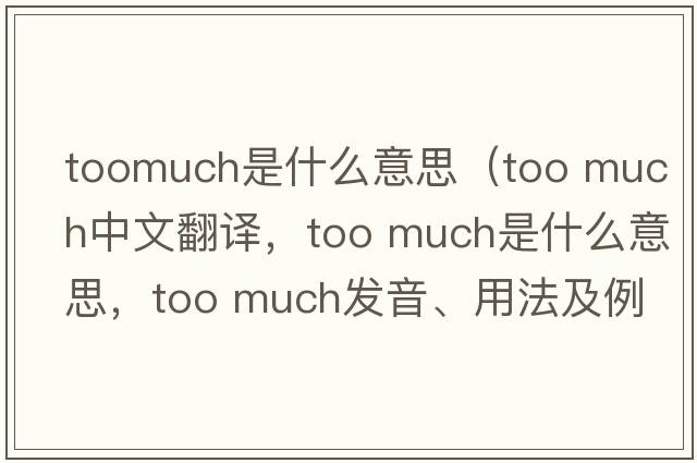 toomuch是什么意思（too much中文翻譯，too much是什么意思，too much發(fā)音、用法及例句）
