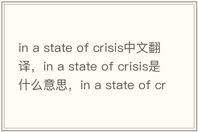in a state of crisis中文翻譯，in a state of crisis是什么意思，in a state of crisis發(fā)音、用法及例句