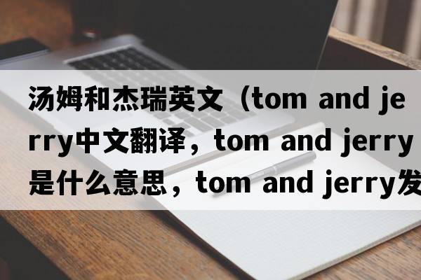 湯姆和杰瑞英文（tom and jerry中文翻譯，tom and jerry是什么意思，tom and jerry發(fā)音、用法及例句）
