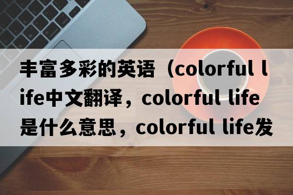 豐富多彩的英語（colorful life中文翻譯，colorful life是什么意思，colorful life發(fā)音、用法及例句）