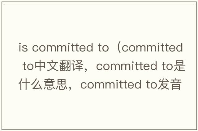 is committed to（committed to中文翻譯，committed to是什么意思，committed to發(fā)音、用法及例句）