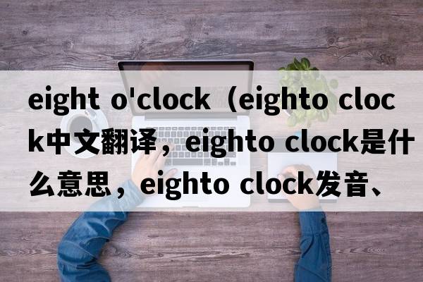 eight o'clock（eighto clock中文翻譯，eighto clock是什么意思，eighto clock發(fā)音、用法及例句）