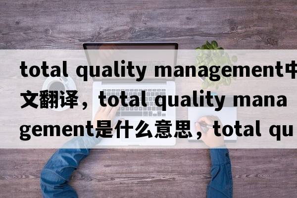 total quality management中文翻譯，total quality management是什么意思，total quality management發(fā)音、用法及例句