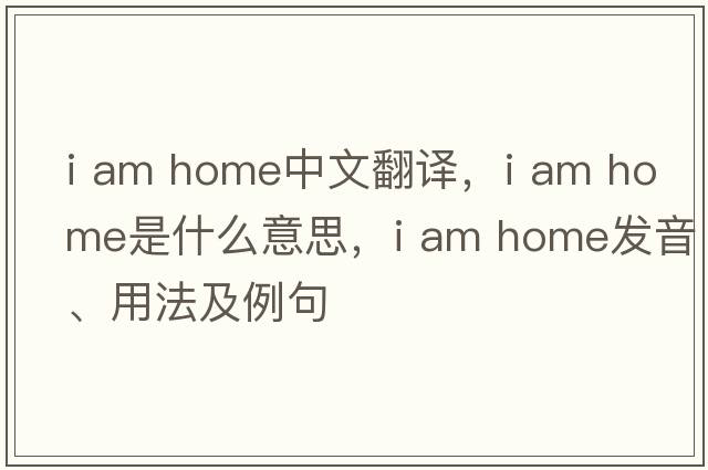 i am home中文翻譯，i am home是什么意思，i am home發(fā)音、用法及例句