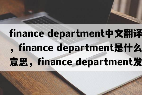 finance department中文翻譯，finance department是什么意思，finance department發(fā)音、用法及例句