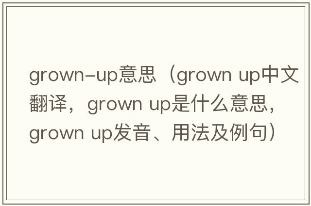 grown-up意思（grown up中文翻譯，grown up是什么意思，grown up發(fā)音、用法及例句）