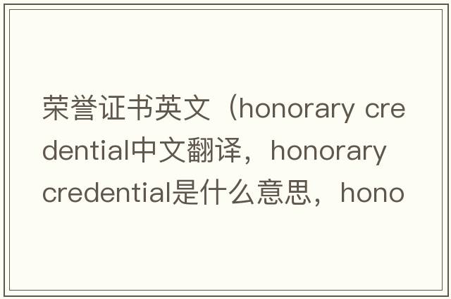 榮譽(yù)證書英文（honorary credential中文翻譯，honorary credential是什么意思，honorary credential發(fā)音、用法及例句）