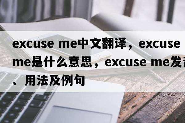 Excuse me中文翻譯，Excuse me是什么意思，Excuse me發(fā)音、用法及例句