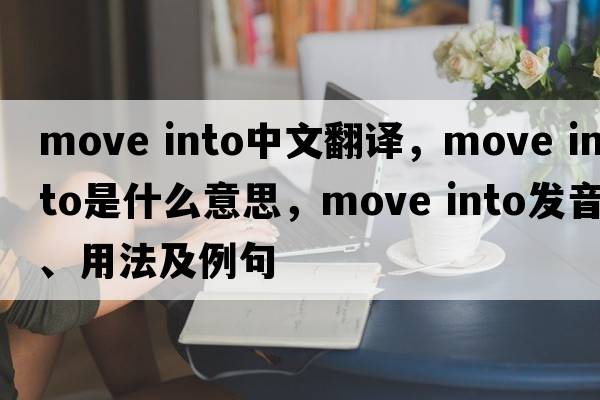 move into中文翻譯，move into是什么意思，move into發(fā)音、用法及例句