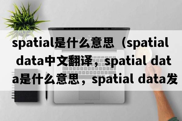 spatial是什么意思（spatial data中文翻譯，spatial data是什么意思，spatial data發(fā)音、用法及例句）