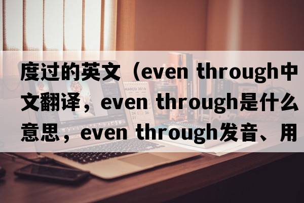 度過(guò)的英文（even through中文翻譯，even through是什么意思，even through發(fā)音、用法及例句）