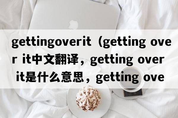 gettingoverit（getting over it中文翻譯，getting over it是什么意思，getting over it發(fā)音、用法及例句）