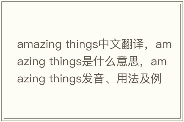 amazing things中文翻譯，amazing things是什么意思，amazing things發(fā)音、用法及例句