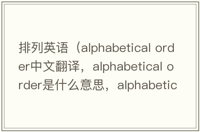 排列英語（alphabetical order中文翻譯，alphabetical order是什么意思，alphabetical order發(fā)音、用法及例句）