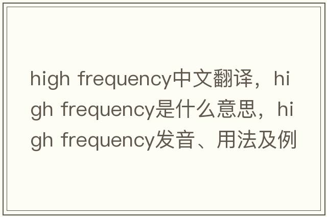 high frequency中文翻譯，high frequency是什么意思，high frequency發(fā)音、用法及例句