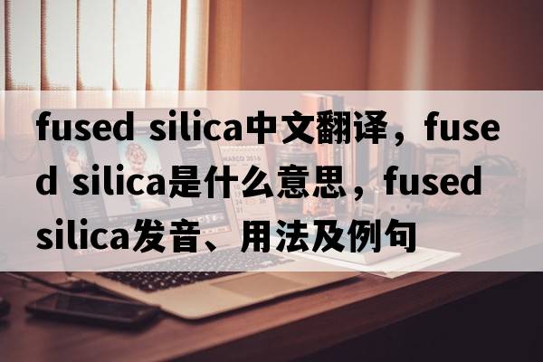 fused silica中文翻譯，fused silica是什么意思，fused silica發(fā)音、用法及例句