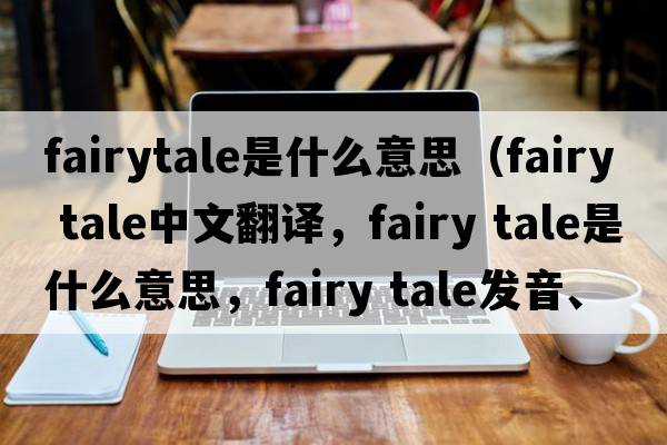 fairytale是什么意思（fairy tale中文翻譯，fairy tale是什么意思，fairy tale發(fā)音、用法及例句）