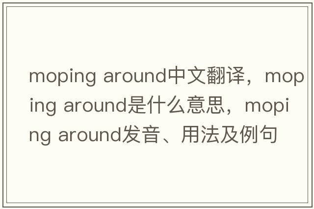 moping around中文翻譯，moping around是什么意思，moping around發(fā)音、用法及例句