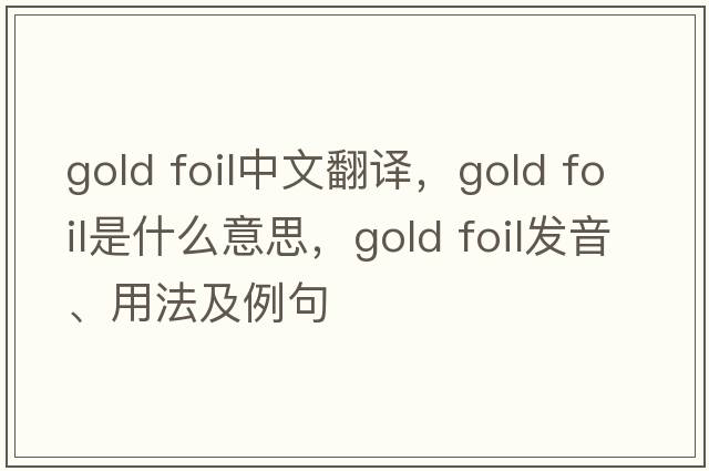 gold foil中文翻譯，gold foil是什么意思，gold foil發(fā)音、用法及例句