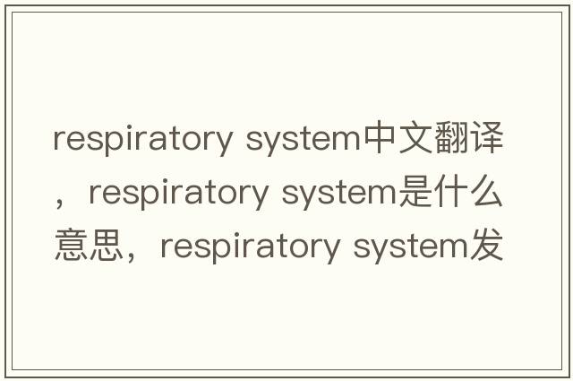 respiratory system中文翻譯，respiratory system是什么意思，respiratory system發(fā)音、用法及例句