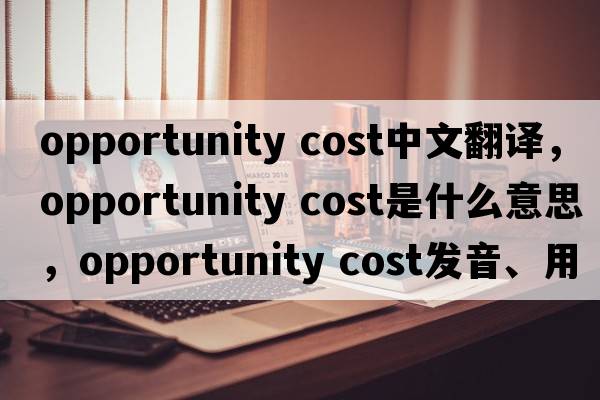 opportunity cost中文翻譯，opportunity cost是什么意思，opportunity cost發(fā)音、用法及例句