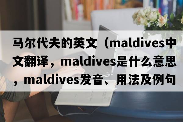 馬爾代夫的英文（Maldives中文翻譯，Maldives是什么意思，Maldives發(fā)音、用法及例句）