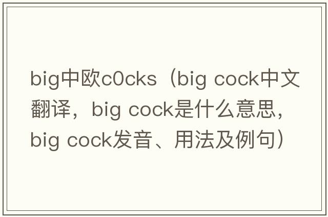 big中歐c0cks（big cock中文翻譯，big cock是什么意思，big cock發(fā)音、用法及例句）