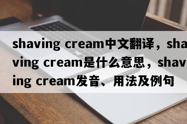 shaving cream中文翻譯，shaving cream是什么意思，shaving cream發(fā)音、用法及例句