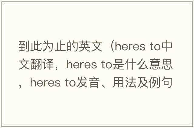 到此為止的英文（heres to中文翻譯，heres to是什么意思，heres to發(fā)音、用法及例句）