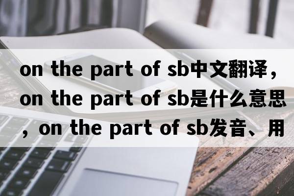 on the part of sb中文翻譯，on the part of sb是什么意思，on the part of sb發(fā)音、用法及例句