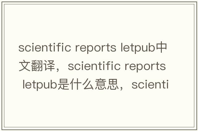 scientific reports letpub中文翻譯，scientific reports letpub是什么意思，scientific reports letpub發(fā)音、用法及例句
