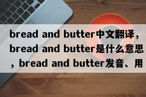 bread and butter中文翻譯，bread and butter是什么意思，bread and butter發(fā)音、用法及例句