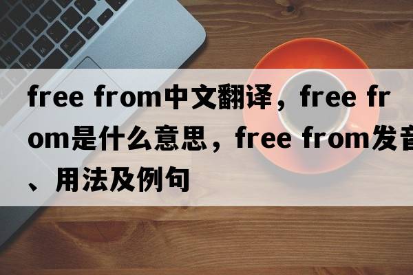 free from中文翻譯，free from是什么意思，free from發(fā)音、用法及例句