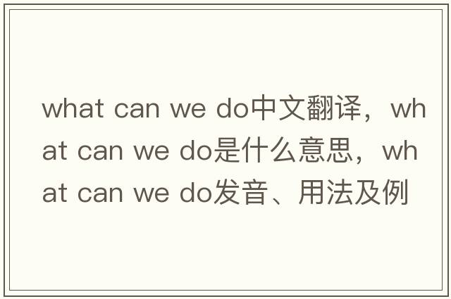 what can we do中文翻譯，what can we do是什么意思，what can we do發(fā)音、用法及例句