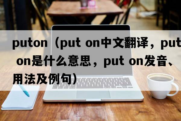 puton（put on中文翻譯，put on是什么意思，put on發(fā)音、用法及例句）