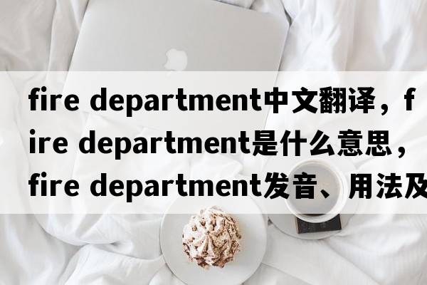 fire department中文翻譯，fire department是什么意思，fire department發(fā)音、用法及例句
