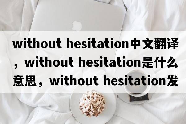 without hesitation中文翻譯，without hesitation是什么意思，without hesitation發(fā)音、用法及例句