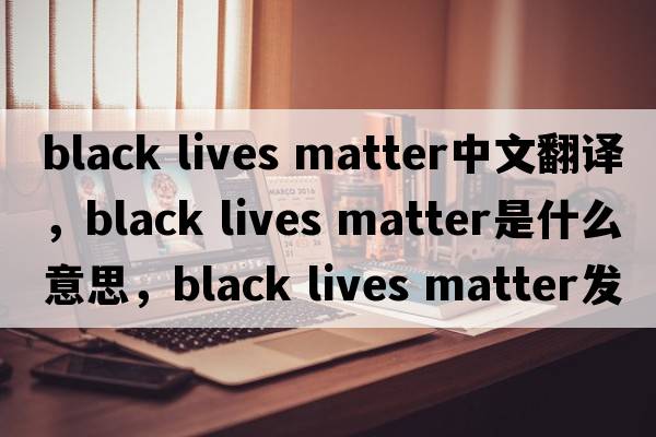 black lives matter中文翻譯，black lives matter是什么意思，black lives matter發(fā)音、用法及例句