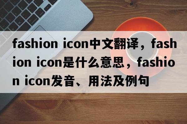 fashion icon中文翻譯，fashion icon是什么意思，fashion icon發(fā)音、用法及例句