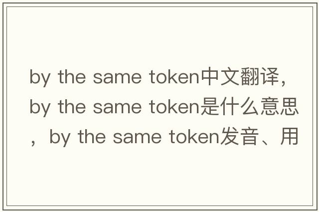 by the same token中文翻譯，by the same token是什么意思，by the same token發(fā)音、用法及例句